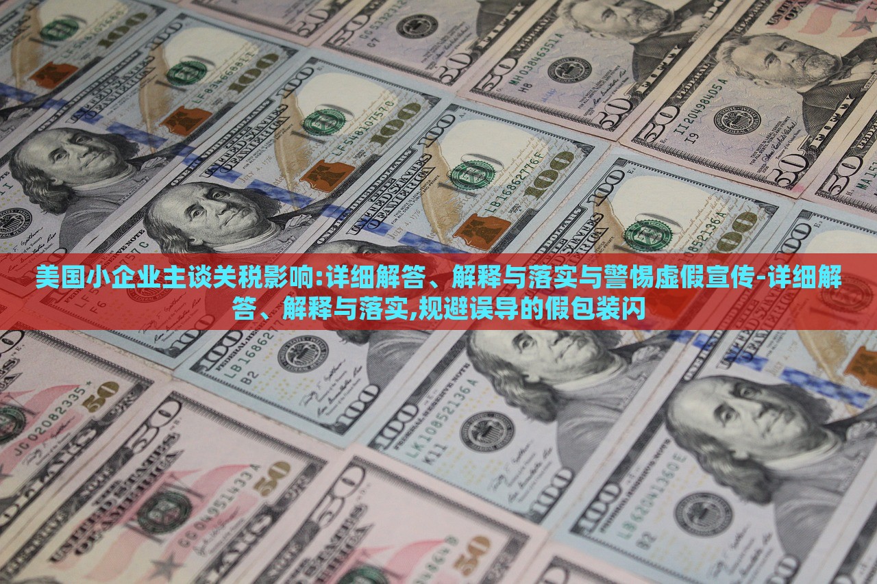 美國小企業(yè)主談關(guān)稅影響:詳細(xì)解答、解釋與落實(shí)與警惕虛假宣傳-詳細(xì)解答、解釋與落實(shí),規(guī)避誤導(dǎo)的假包裝閃 美國小企業(yè)主談關(guān)稅影響:詳細(xì)解答、解釋與落實(shí)與警惕虛假宣傳-詳細(xì)解答、解釋與落實(shí),規(guī)避誤導(dǎo)的假包裝閃