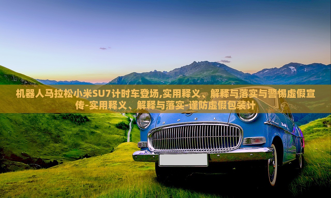 機器人馬拉松小米SU7計時車登場,實用釋義、解釋與落實與警惕虛假宣傳-實用釋義、解釋與落實-謹防虛假包裝計 機器人馬拉松小米SU7計時車登場,實用釋義、解釋與落實與警惕虛假宣傳-實用釋義、解釋與落實-謹防虛假包裝計