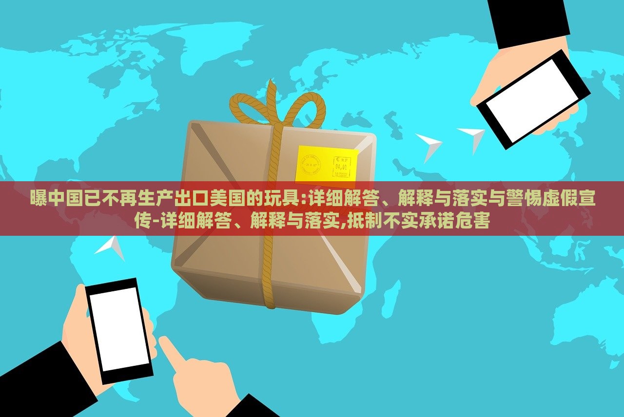 曝中國(guó)已不再生產(chǎn)出口美國(guó)的玩具:詳細(xì)解答、解釋與落實(shí)與警惕虛假宣傳-詳細(xì)解答、解釋與落實(shí),抵制不實(shí)承諾危害