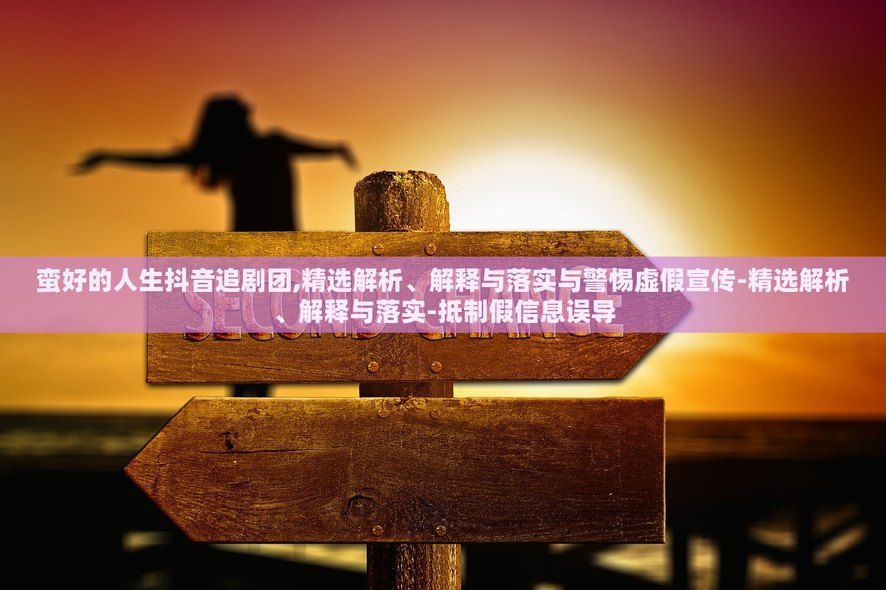 蛮好的人生抖音追剧团,精选解析、解释与落实与警惕虚假宣传-精选解析、解释与落实-抵制假信息误导蔬菜、花卉、温室大棚技术的咨询