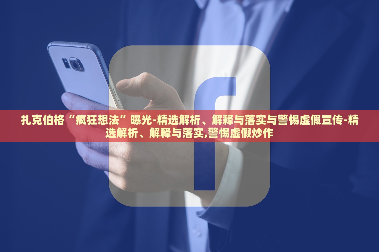 扎克伯格“瘋狂想法”曝光-精選解析、解釋與落實與警惕虛假宣傳-精選解析、解釋與落實,警惕虛假炒作