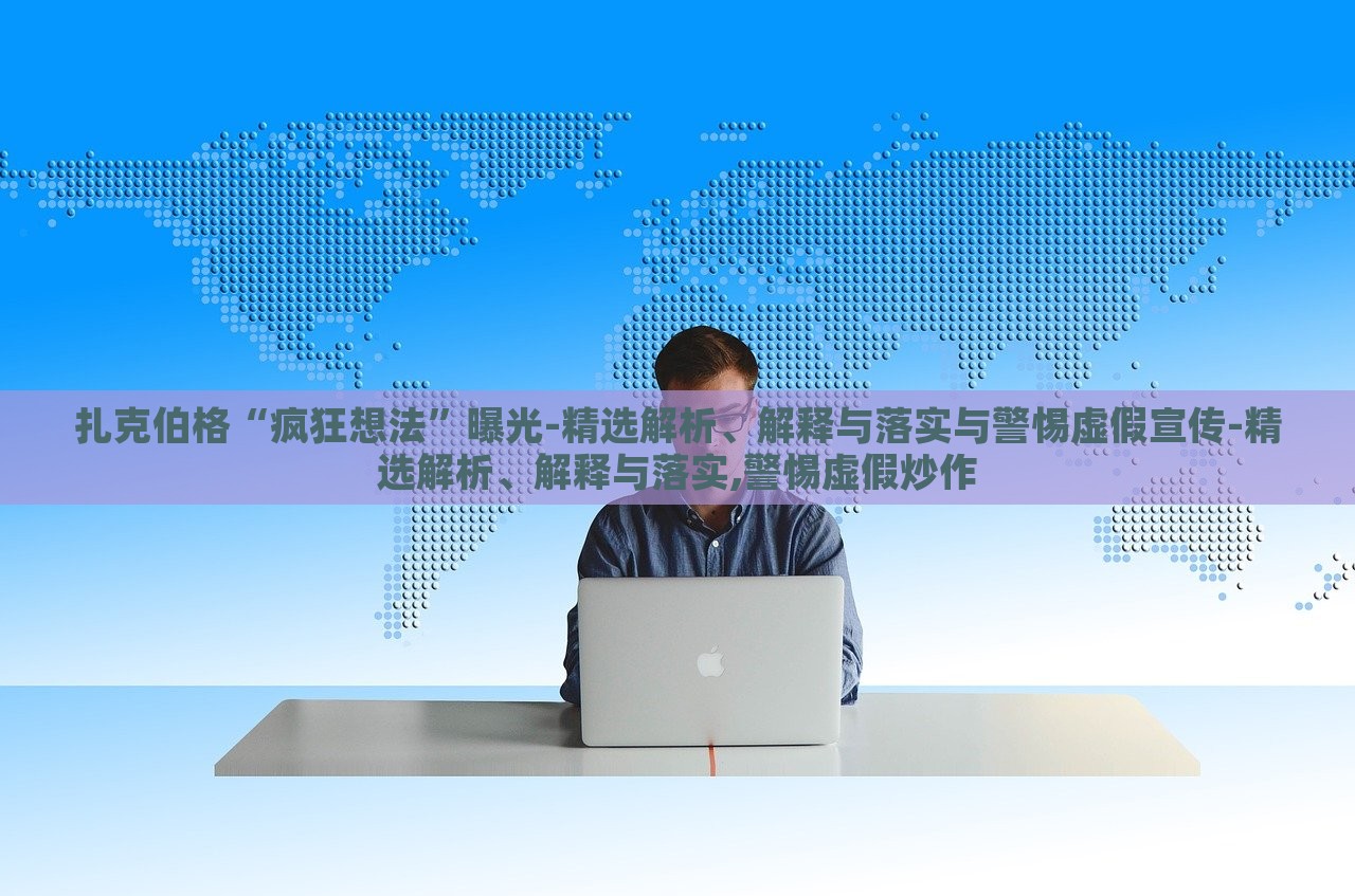 扎克伯格“瘋狂想法”曝光-精選解析、解釋與落實與警惕虛假宣傳-精選解析、解釋與落實,警惕虛假炒作