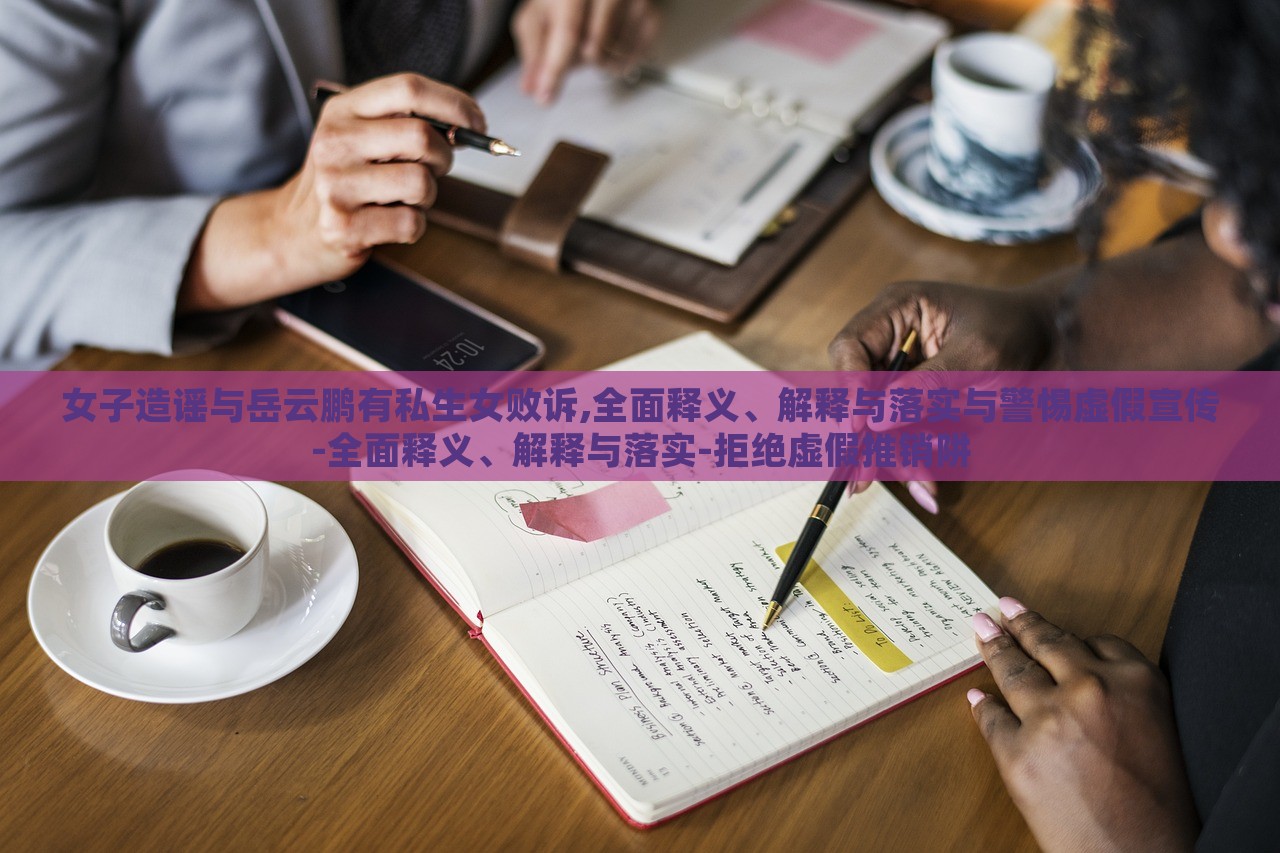 女子造謠與岳云鵬有私生女?dāng)≡V,全面釋義、解釋與落實與警惕虛假宣傳-全面釋義、解釋與落實-拒絕虛假推銷阱 女子造謠與岳云鵬有私生女?dāng)≡V,全面釋義、解釋與落實與警惕虛假宣傳-全面釋義、解釋與落實-拒絕虛假推銷阱