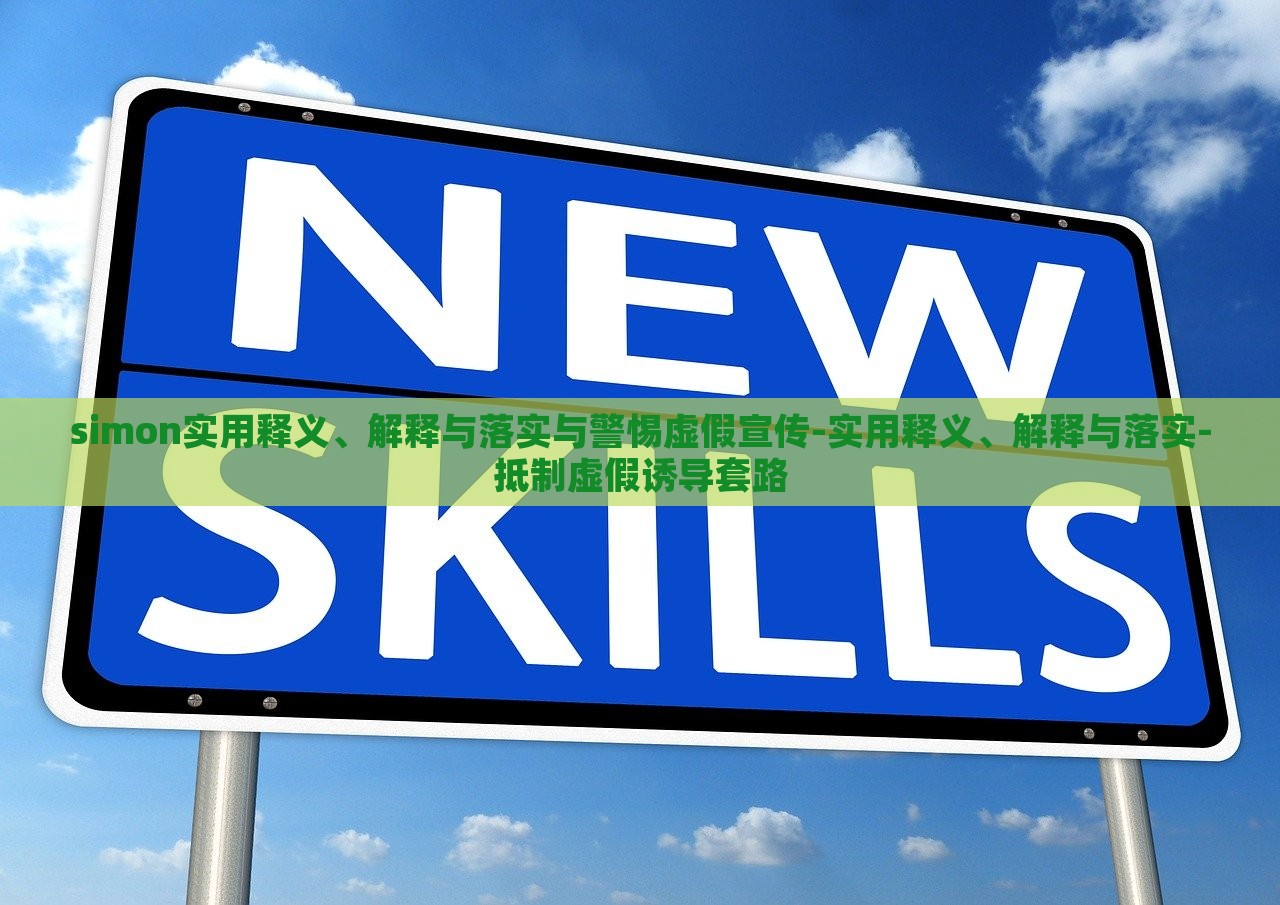 simon實(shí)用釋義、解釋與落實(shí)與警惕虛假宣傳-實(shí)用釋義、解釋與落實(shí)-抵制虛假誘導(dǎo)套路