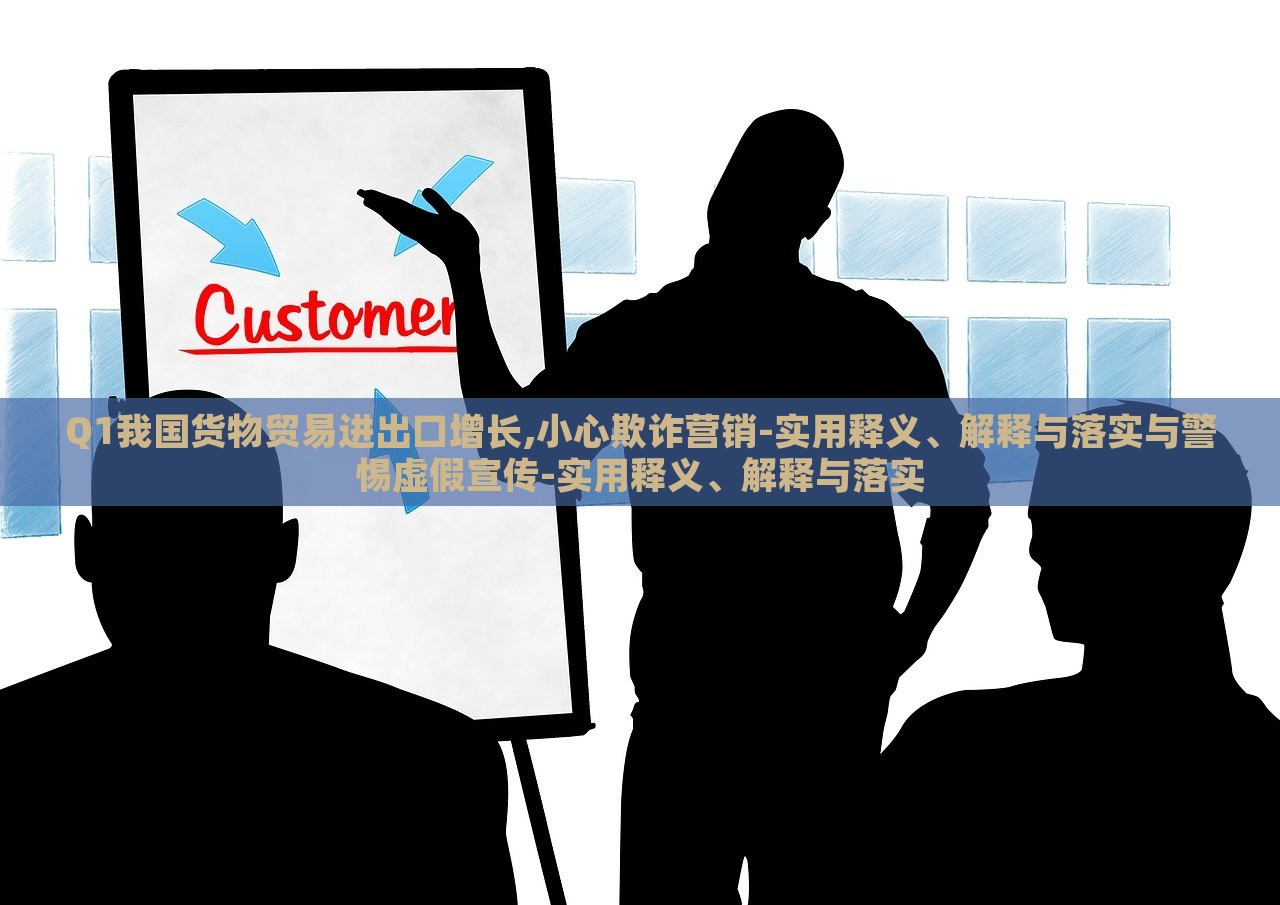 Q1我國貨物貿(mào)易進(jìn)出口增長,小心欺詐營銷-實(shí)用釋義、解釋與落實(shí)與警惕虛假宣傳-實(shí)用釋義、解釋與落實(shí)