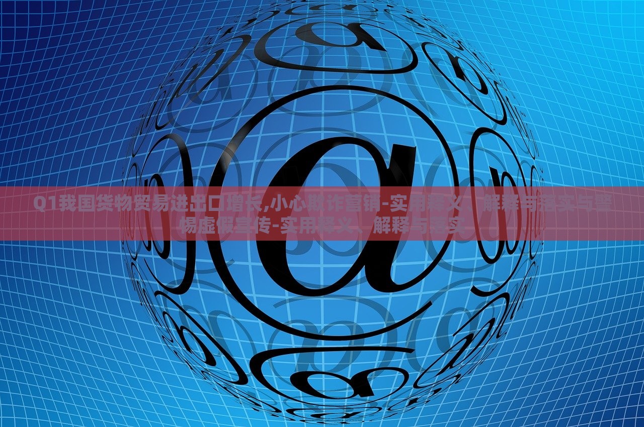 Q1我國貨物貿(mào)易進(jìn)出口增長,小心欺詐營銷-實(shí)用釋義、解釋與落實(shí)與警惕虛假宣傳-實(shí)用釋義、解釋與落實(shí)