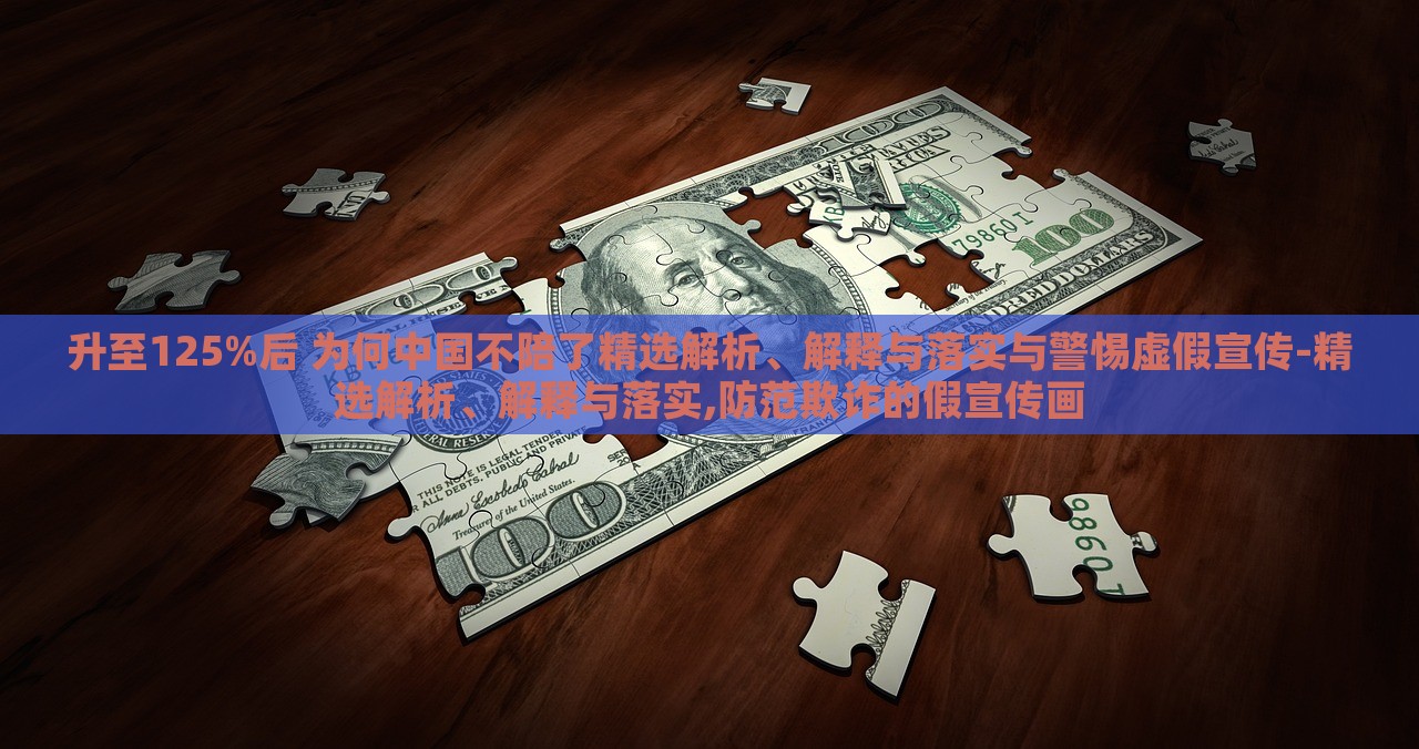 升至125%后 為何中國不陪了精選解析、解釋與落實與警惕虛假宣傳-精選解析、解釋與落實,防范欺詐的假宣傳畫