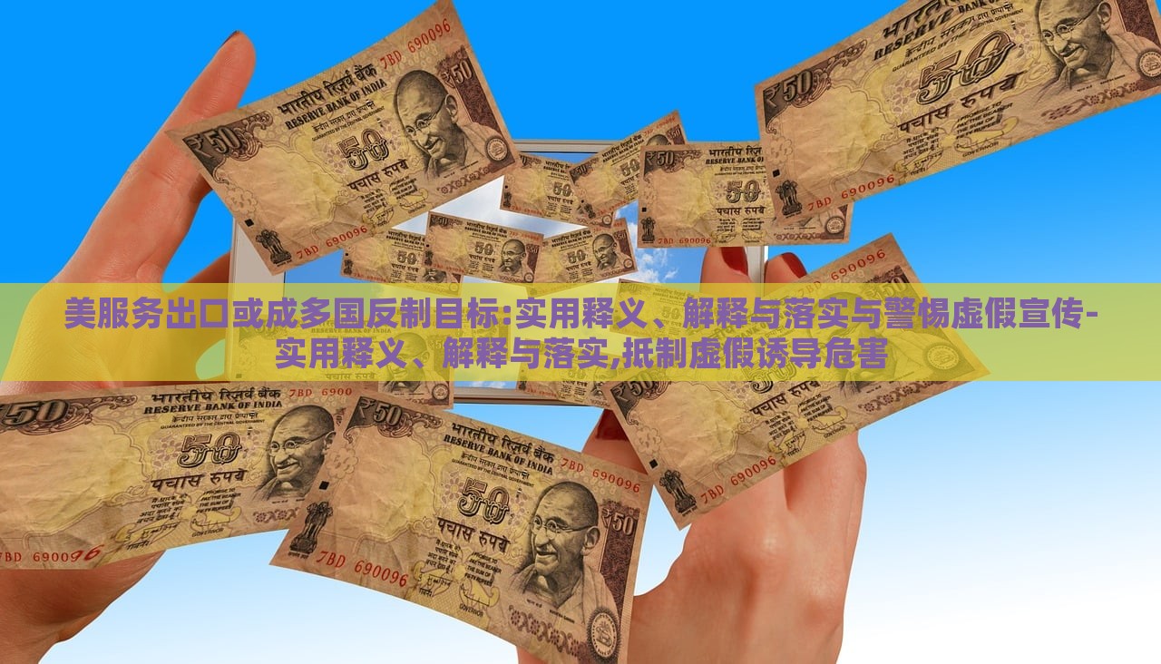 美服務出口或成多國反制目標:實用釋義、解釋與落實與警惕虛假宣傳-實用釋義、解釋與落實,抵制虛假誘導危害