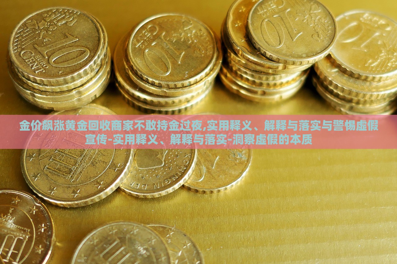 金價飆漲黃金回收商家不敢持金過夜,實(shí)用釋義、解釋與落實(shí)與警惕虛假宣傳-實(shí)用釋義、解釋與落實(shí)-洞察虛假的本質(zhì)