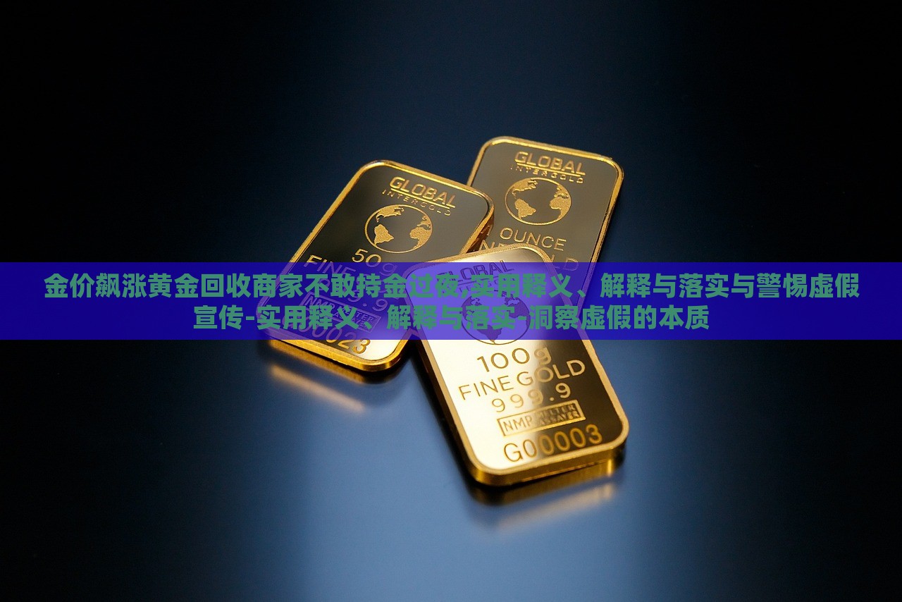 金價飆漲黃金回收商家不敢持金過夜,實(shí)用釋義、解釋與落實(shí)與警惕虛假宣傳-實(shí)用釋義、解釋與落實(shí)-洞察虛假的本質(zhì)