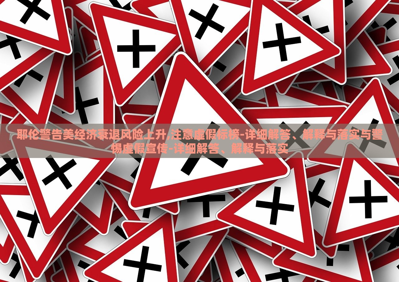 耶倫警告美經(jīng)濟衰退風(fēng)險上升,注意虛假標榜-詳細解答、解釋與落實與警惕虛假宣傳-詳細解答、解釋與落實