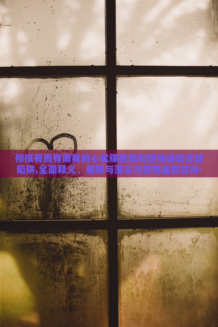 預(yù)報有雨有雨我的心猶豫猶豫和拒絕誤導(dǎo)言辭陷阱,全面釋義、解釋與落實與警惕虛假宣傳-全面釋義、解釋與落實