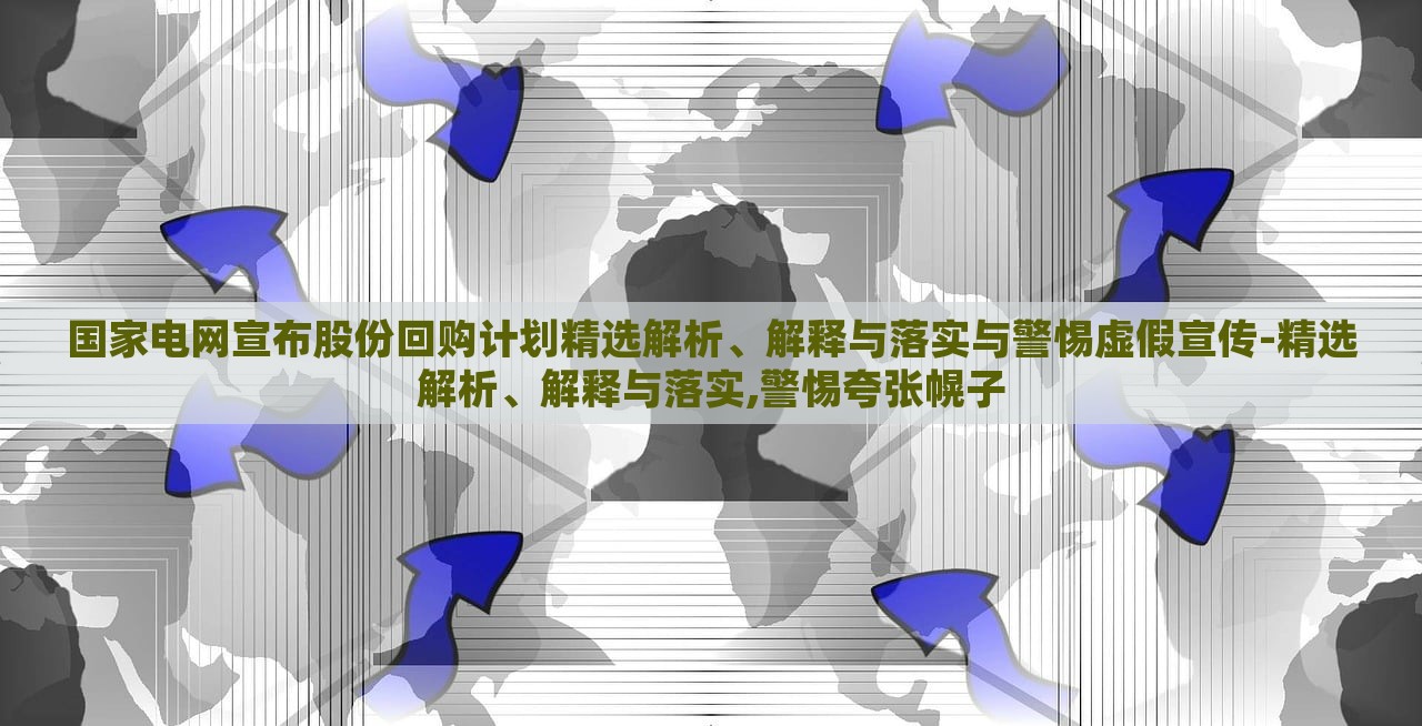 國(guó)家電網(wǎng)宣布股份回購(gòu)計(jì)劃精選解析、解釋與落實(shí)與警惕虛假宣傳-精選解析、解釋與落實(shí),警惕夸張幌子