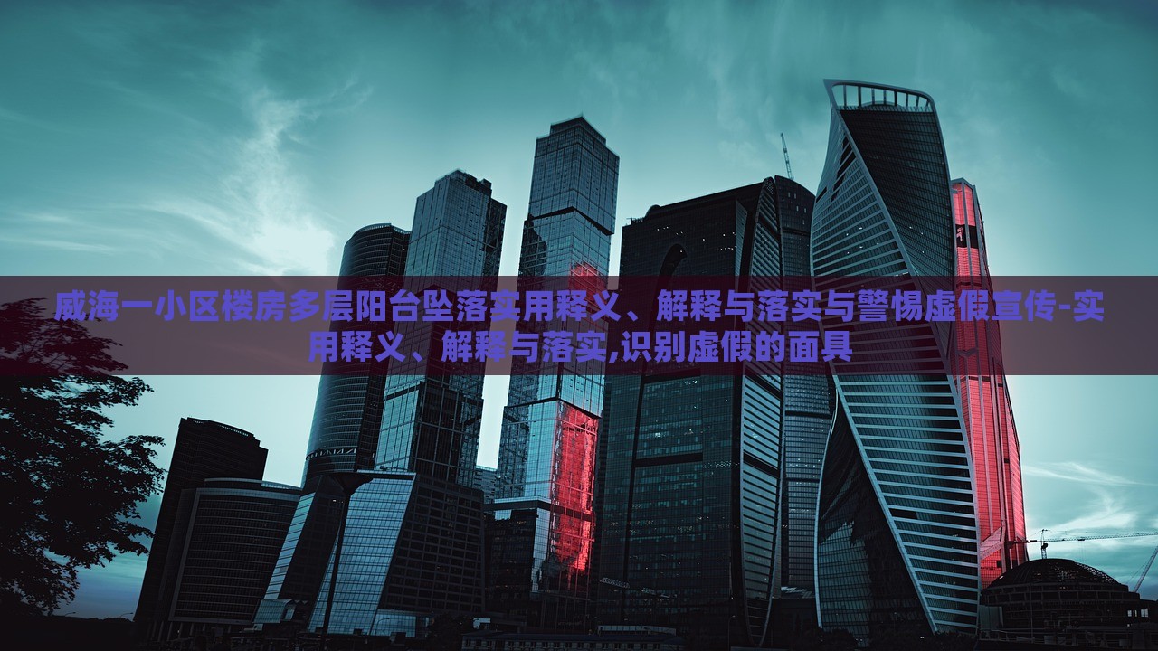 威海一小區(qū)樓房多層陽臺(tái)墜落實(shí)用釋義、解釋與落實(shí)與警惕虛假宣傳-實(shí)用釋義、解釋與落實(shí),識(shí)別虛假的面具