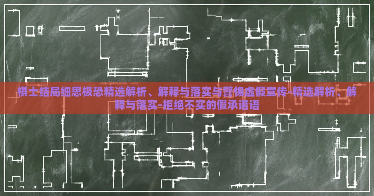 棋士結(jié)局細(xì)思極恐精選解析、解釋與落實(shí)與警惕虛假宣傳-精選解析、解釋與落實(shí)-拒絕不實(shí)的假承諾語