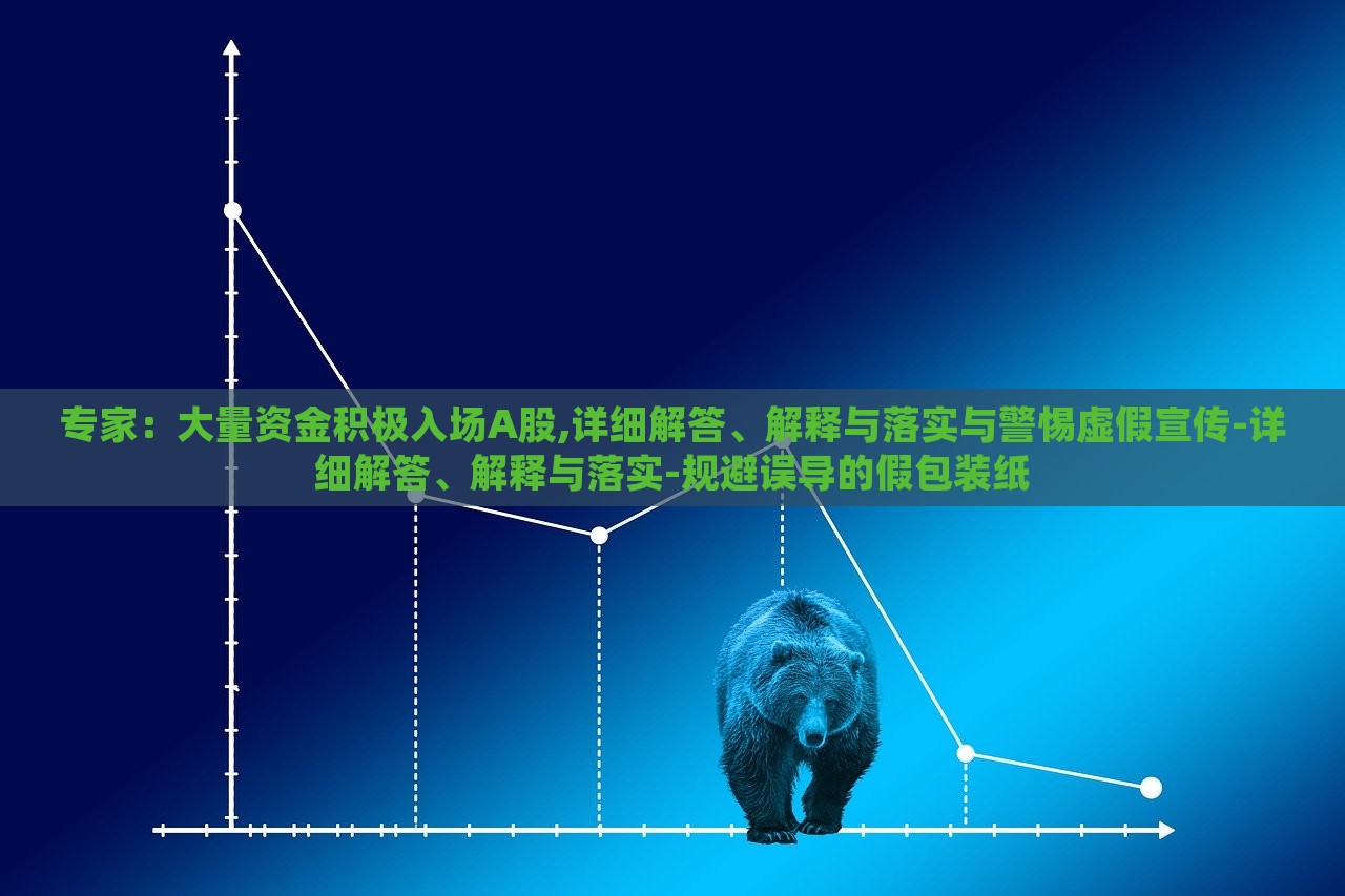 專家：大量資金積極入場(chǎng)A股,詳細(xì)解答、解釋與落實(shí)與警惕虛假宣傳-詳細(xì)解答、解釋與落實(shí)-規(guī)避誤導(dǎo)的假包裝紙