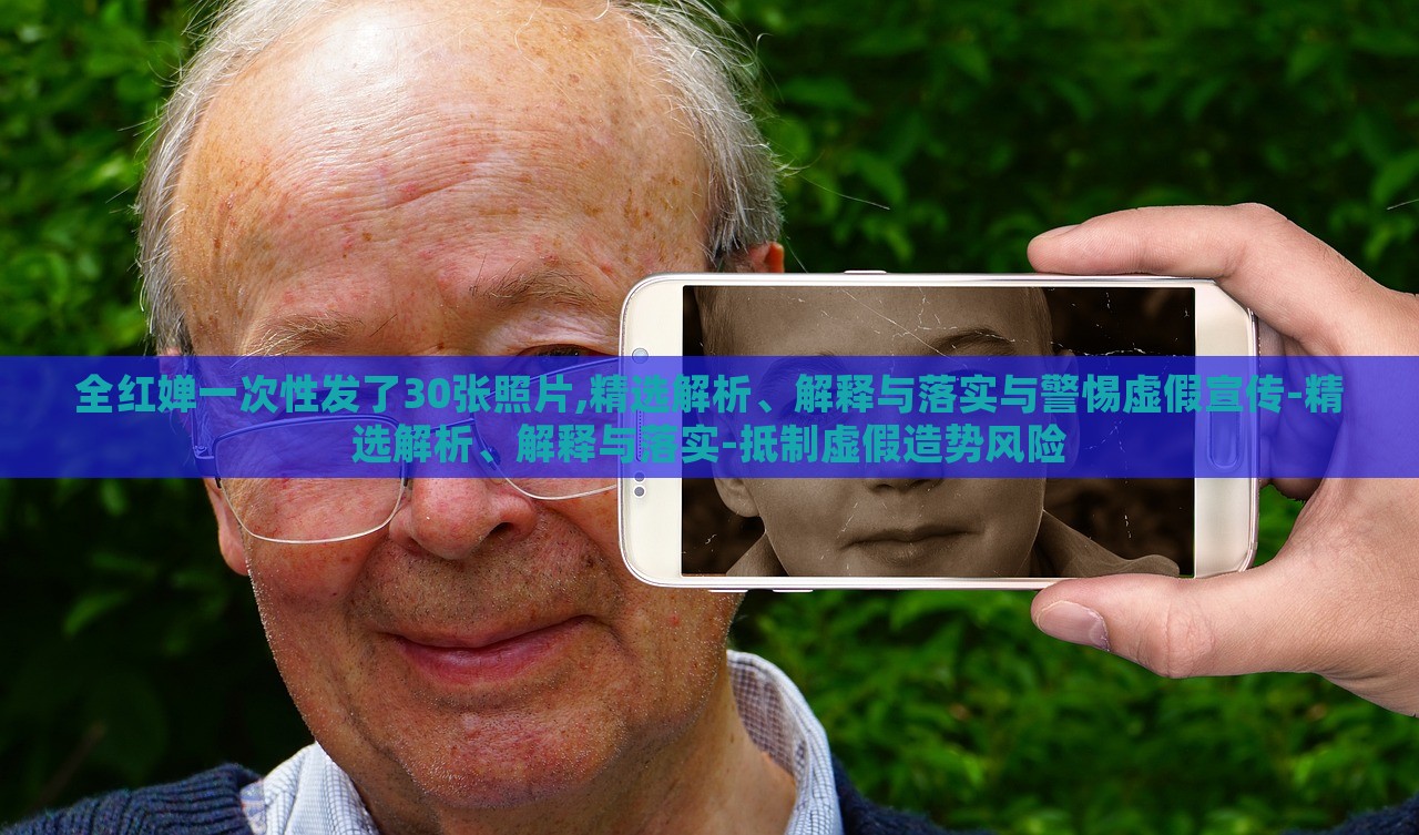 全紅嬋一次性發(fā)了30張照片,精選解析、解釋與落實與警惕虛假宣傳-精選解析、解釋與落實-抵制虛假造勢風(fēng)險
