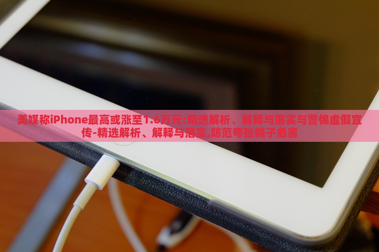 美媒稱iPhone最高或漲至1.6萬元:精選解析、解釋與落實(shí)與警惕虛假宣傳-精選解析、解釋與落實(shí),防范夸張幌子危害 美媒稱iPhone最高或漲至1.6萬元:精選解析、解釋與落實(shí)與警惕虛假宣傳-精選解析、解釋與落實(shí),防范夸張幌子危害