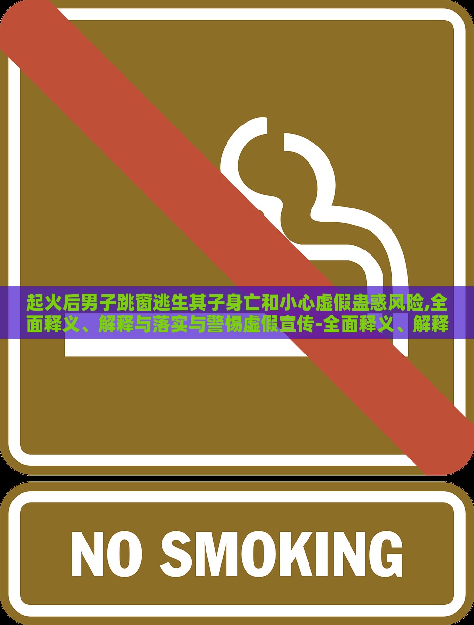 起火后男子跳窗逃生其子身亡和小心虛假蠱惑風(fēng)險(xiǎn),全面釋義、解釋與落實(shí)與警惕虛假宣傳-全面釋義、解釋與落實(shí)