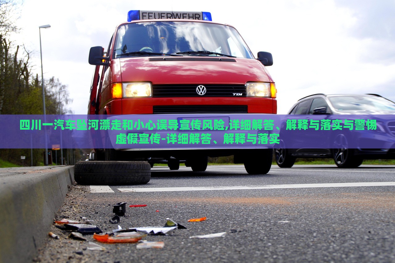 四川一汽車墜河漂走和小心誤導(dǎo)宣傳風(fēng)險,詳細解答、解釋與落實與警惕虛假宣傳-詳細解答、解釋與落實