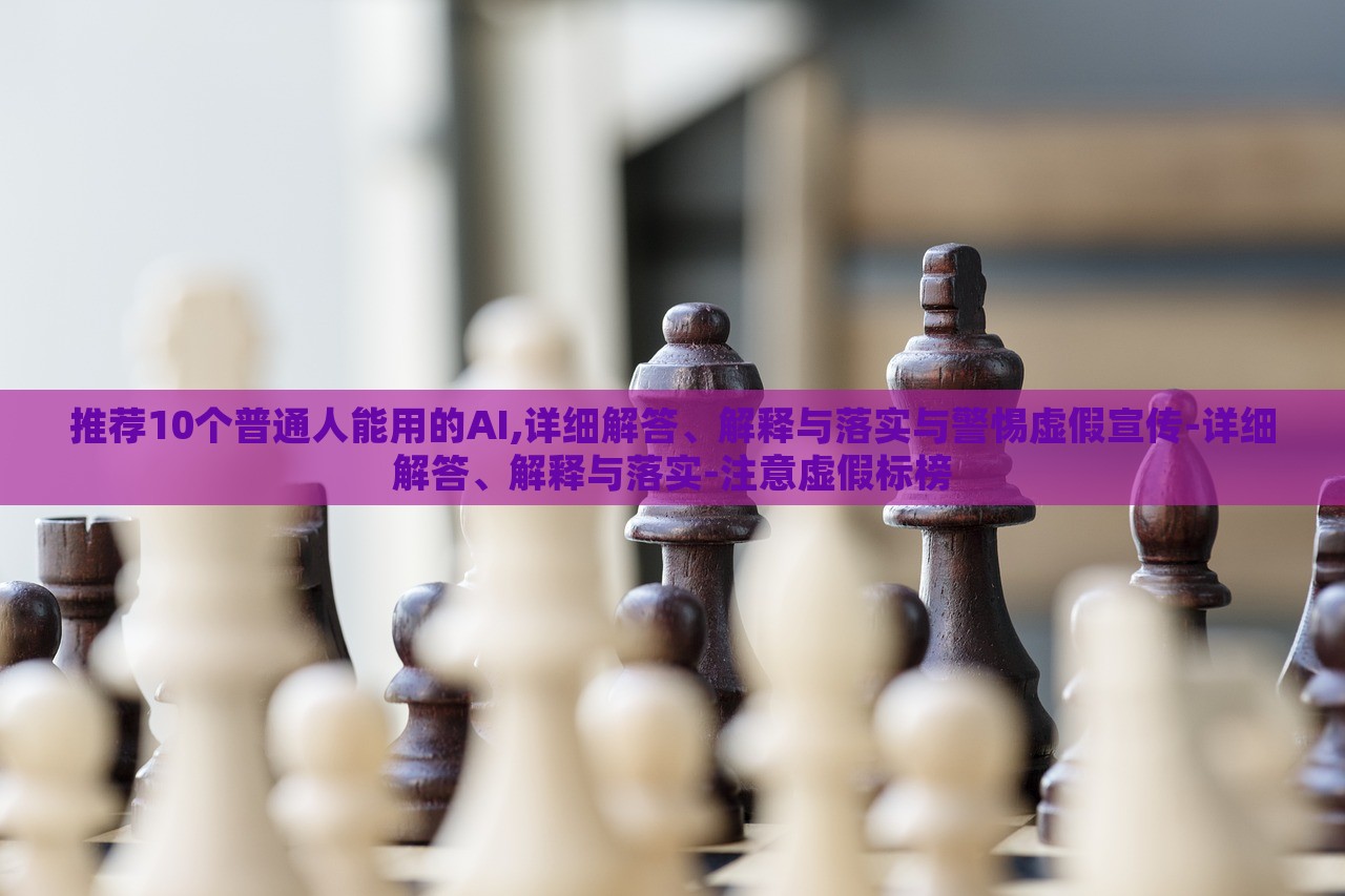 推薦10個普通人能用的AI,詳細解答、解釋與落實與警惕虛假宣傳-詳細解答、解釋與落實-注意虛假標(biāo)榜